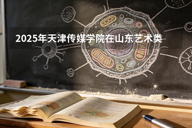 2025年天津传媒学院在山东艺术类投档分数线（2026年参考）