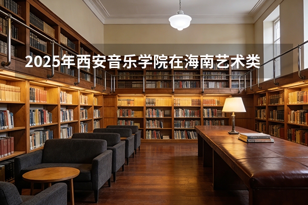 2025年西安音乐学院在海南艺术类投档分数线（2026年参考）