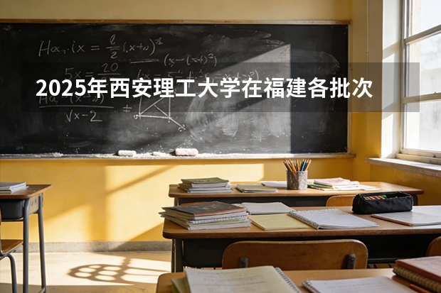 2025年西安理工大学在福建各批次选科要求（2026年参考）