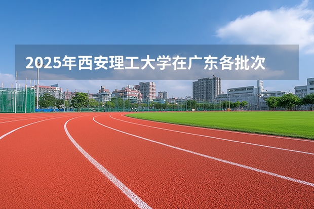 2025年西安理工大学在广东各批次选科要求（2026年参考）