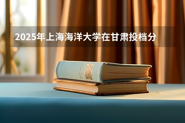 2025年上海海洋大学在甘肃投档分数线（2026年参考）