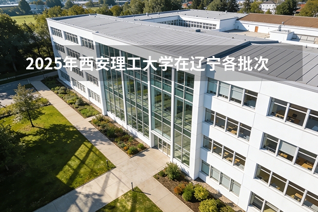 2025年西安理工大学在辽宁各批次选科要求（2026年参考）