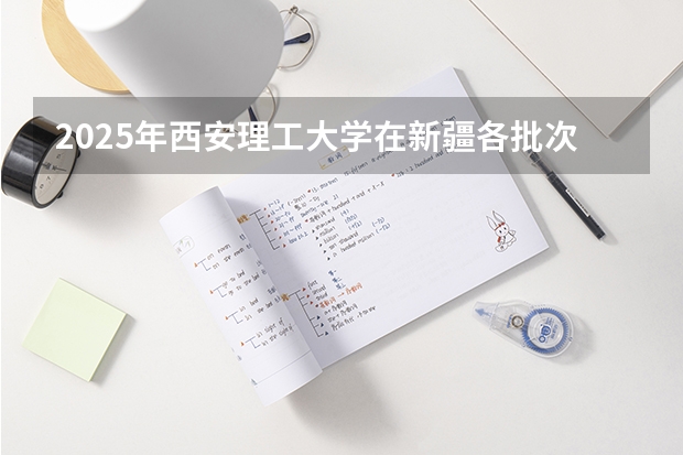 2025年西安理工大学在新疆各批次选科要求（2026年参考）