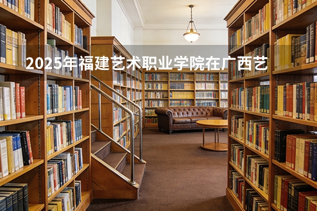 2025年福建艺术职业学院在广西艺术类投档分数线（2026年参考）