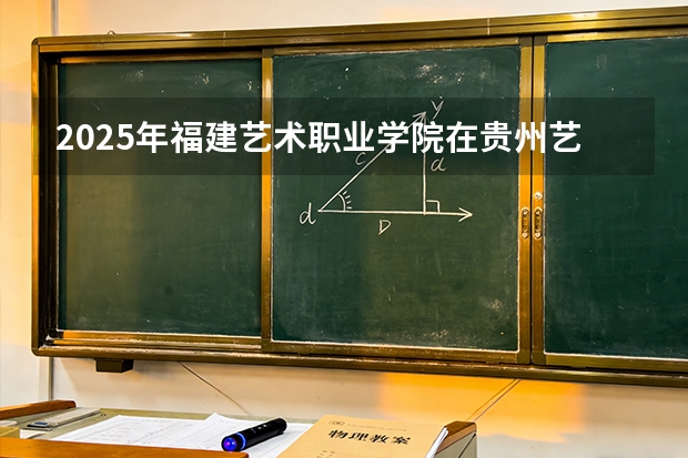 2025年福建艺术职业学院在贵州艺术类投档分数线（2026年参考）