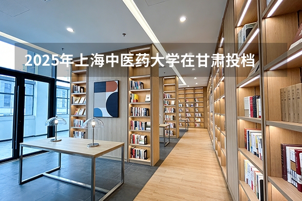 2025年上海中医药大学在甘肃投档分数线（2026年参考）