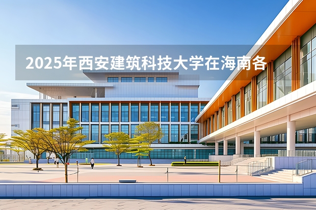 2025年西安建筑科技大学在海南各批次选科要求（2026年参考）