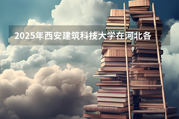 2025年西安建筑科技大学在河北各批次选科要求（2026年参考）