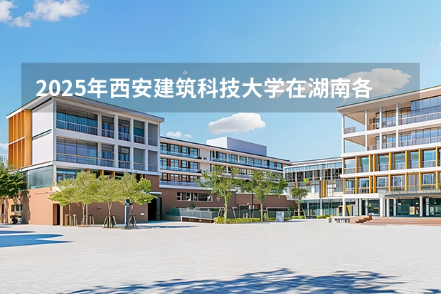 2025年西安建筑科技大学在湖南各批次选科要求（2026年参考）