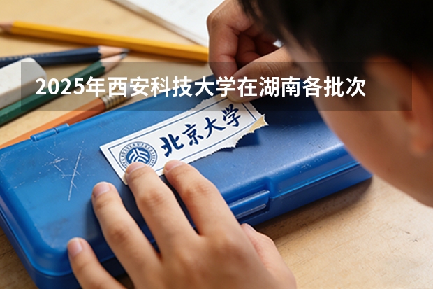 2025年西安科技大学在湖南各批次选科要求（2026年参考）