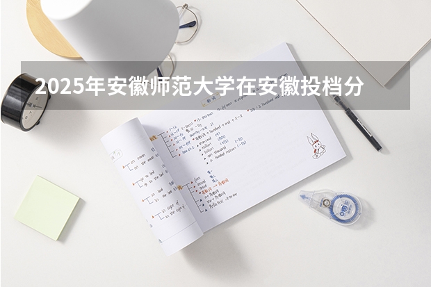 2025年安徽师范大学在安徽投档分数线（2026年参考）