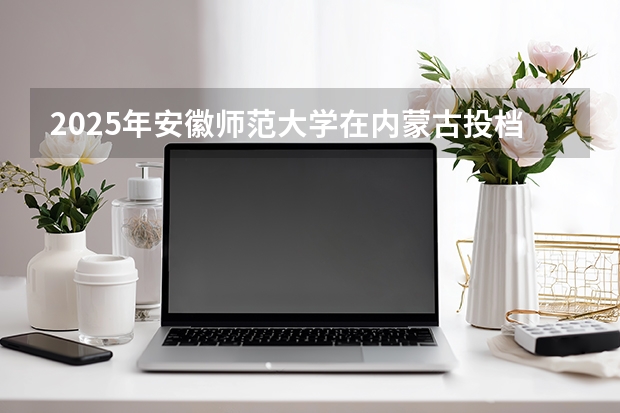 2025年安徽师范大学在内蒙古投档分数线（2026年参考）