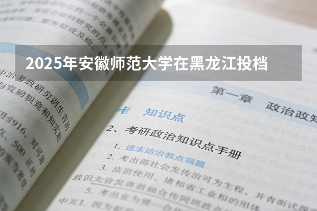 2025年安徽师范大学在黑龙江投档分数线（2026年参考）
