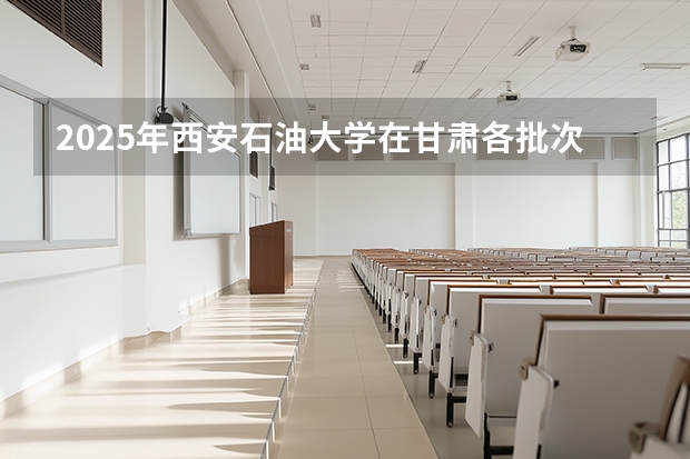 2025年西安石油大学在甘肃各批次选科要求（2026年参考）