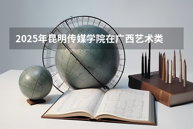 2025年昆明传媒学院在广西艺术类投档分数线（2026年参考）