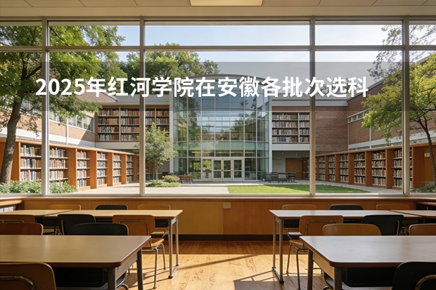 2025年红河学院在安徽各批次选科要求（2026年参考）