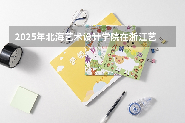 2025年北海艺术设计学院在浙江艺术类投档分数线（2026年参考）
