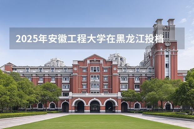 2025年安徽工程大学在黑龙江投档分数线（2026年参考）