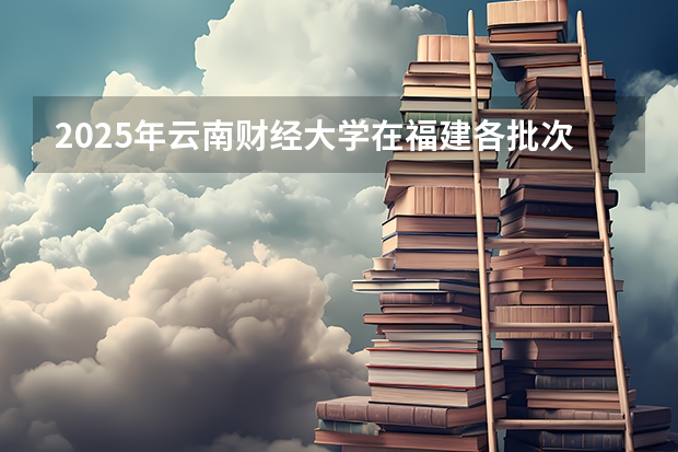 2025年云南财经大学在福建各批次选科要求（2026年参考）