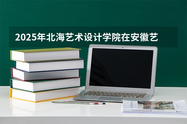 2025年北海艺术设计学院在安徽艺术类投档分数线（2026年参考）