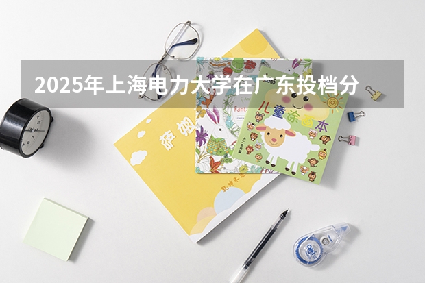 2025年上海电力大学在广东投档分数线（2026年参考）