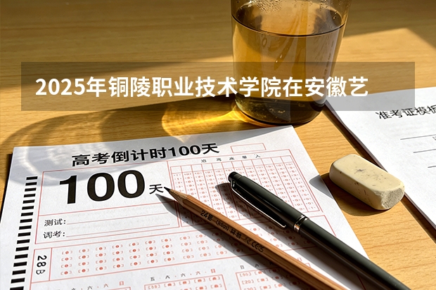 2025年铜陵职业技术学院在安徽艺术类投档分数线（2026年参考）