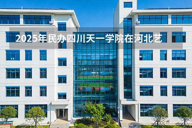 2025年民办四川天一学院在河北艺术类投档分数线（2026年参考）