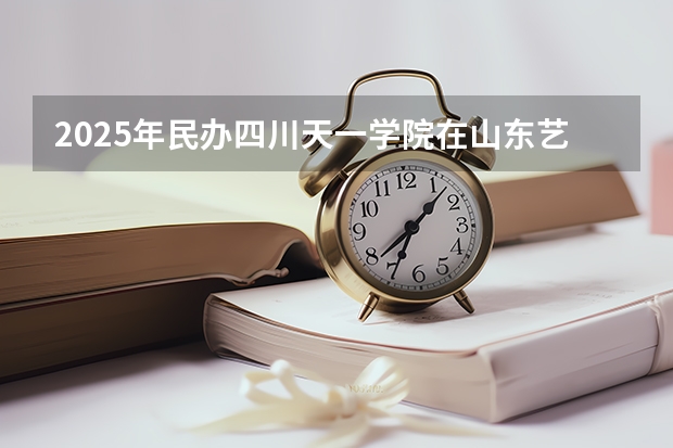 2025年民办四川天一学院在山东艺术类投档分数线（2026年参考）