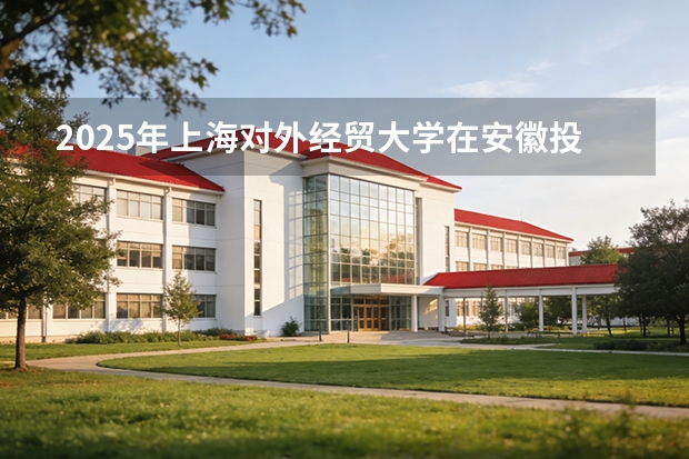 2025年上海对外经贸大学在安徽投档分数线（2026年参考）