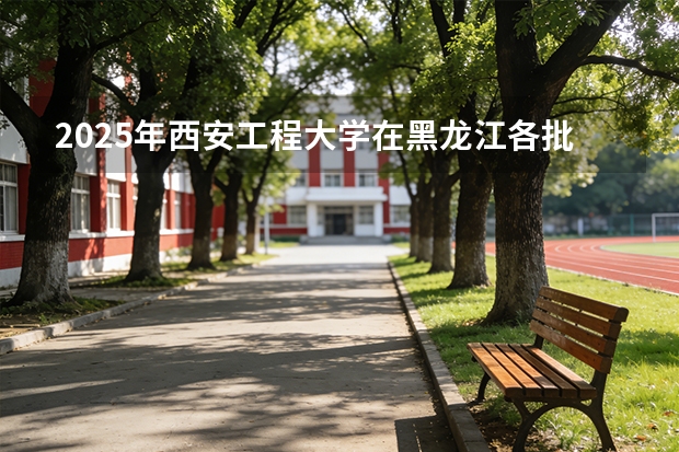 2025年西安工程大学在黑龙江各批次选科要求（2026年参考）