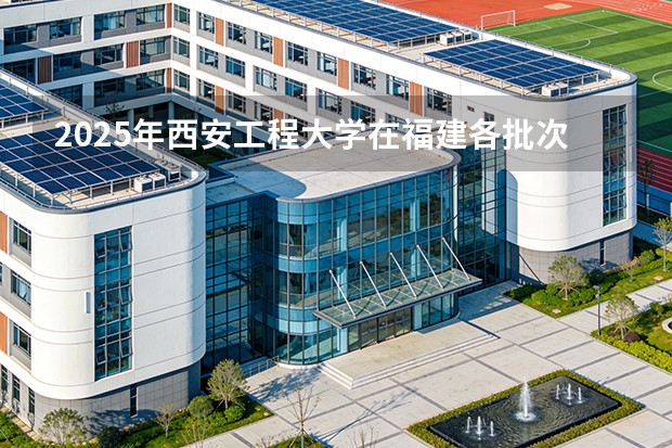 2025年西安工程大学在福建各批次选科要求（2026年参考）