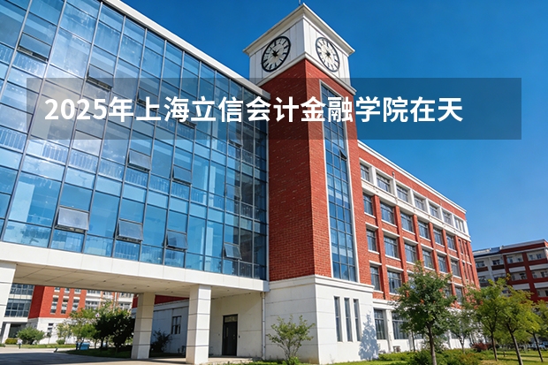 2025年上海立信会计金融学院在天津投档分数线（2026年参考）