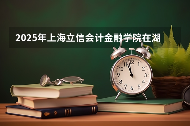 2025年上海立信会计金融学院在湖南投档分数线（2026年参考）