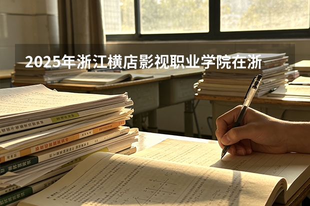 2025年浙江横店影视职业学院在浙江艺术类投档分数线（2026年参考）