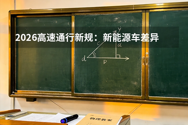 2026高速通行新规：新能源车差异化通行政策，收费与稽查升级
