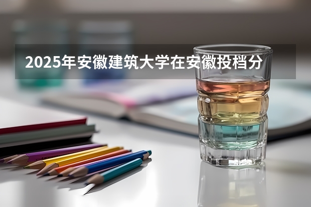 2025年安徽建筑大学在安徽投档分数线（2026年参考）
