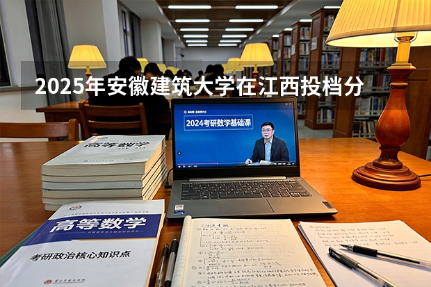 2025年安徽建筑大学在江西投档分数线（2026年参考）