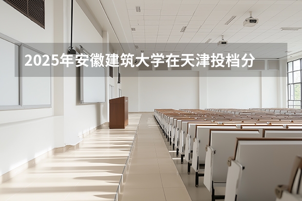 2025年安徽建筑大学在天津投档分数线（2026年参考）