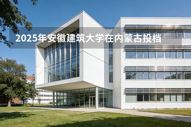 2025年安徽建筑大学在内蒙古投档分数线（2026年参考）