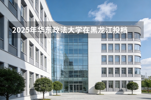 2025年华东政法大学在黑龙江投档分数线（2026年参考）