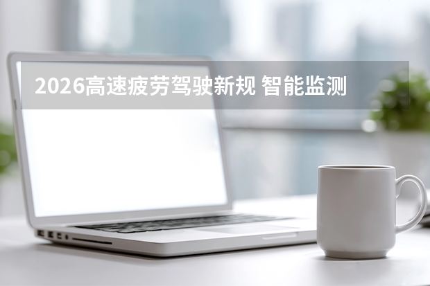 2026高速疲劳驾驶新规 智能监测抓拍全面铺开