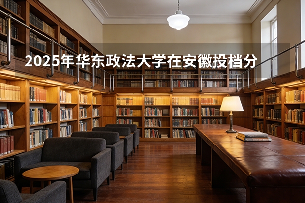2025年华东政法大学在安徽投档分数线（2026年参考）