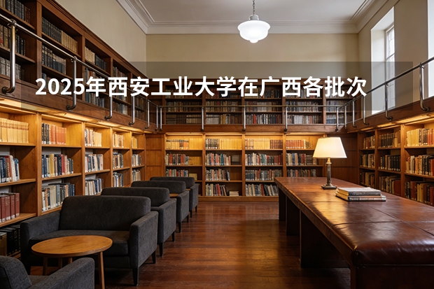 2025年西安工业大学在广西各批次选科要求（2026年参考）