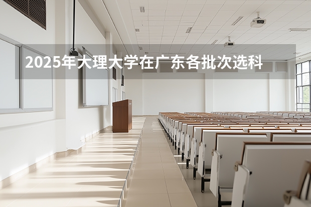 2025年大理大学在广东各批次选科要求（2026年参考）