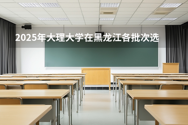 2025年大理大学在黑龙江各批次选科要求（2026年参考）