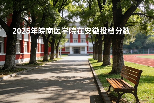 2025年皖南医学院在安徽投档分数线（2026年参考）