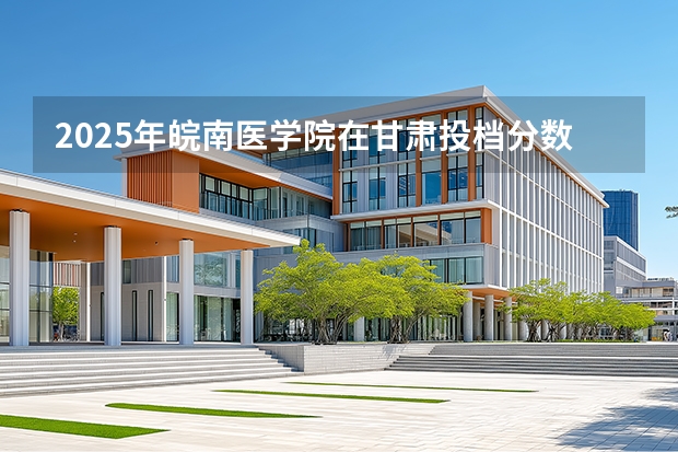 2025年皖南医学院在甘肃投档分数线（2026年参考）