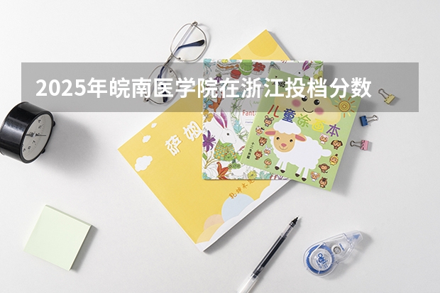 2025年皖南医学院在浙江投档分数线（2026年参考）