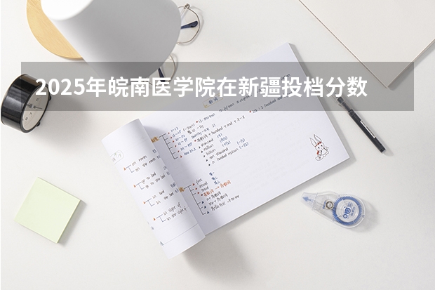 2025年皖南医学院在新疆投档分数线（2026年参考）