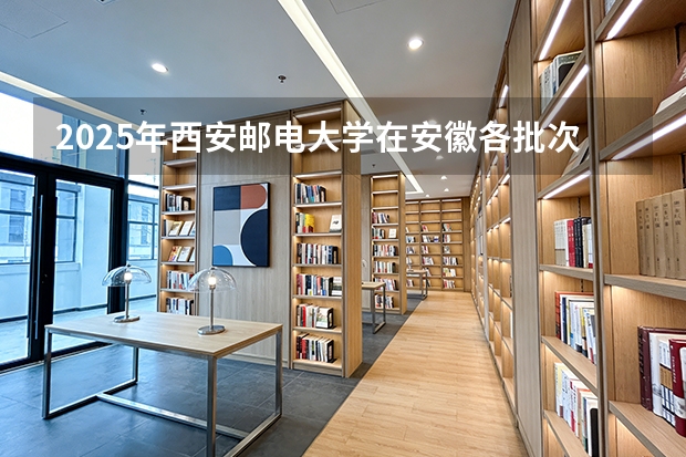 2025年西安邮电大学在安徽各批次选科要求（2026年参考）